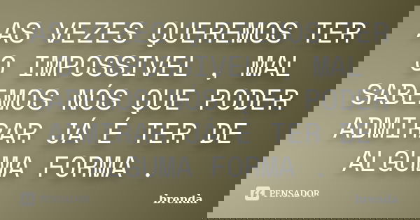 AS VEZES QUEREMOS TER O IMPOSSIVEL , MAL SABEMOS NÓS QUE PODER ADMIRAR JÁ É TER DE ALGUMA FORMA .... Frase de Brenda.