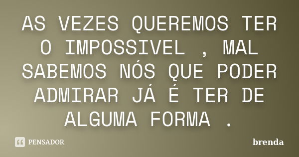 AS VEZES QUEREMOS TER O IMPOSSIVEL , MAL SABEMOS NÓS QUE PODER ADMIRAR JÁ É TER DE ALGUMA FORMA .... Frase de Brenda.