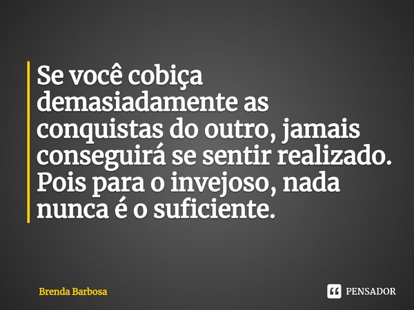 ⁠Se você cobiça demasiadamente as conquistas do outro, jamais conseguirá se sentir realizado. Pois para o invejoso, nada nunca é o suficiente.... Frase de Brenda Barbosa.