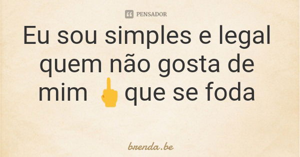 Eu sou simples e legal quem não gosta de mim 🖕que se foda... Frase de brenda.be.