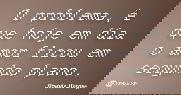 O problema, é que hoje em dia o amor ficou em segundo plano.... Frase de Brenda Borges.