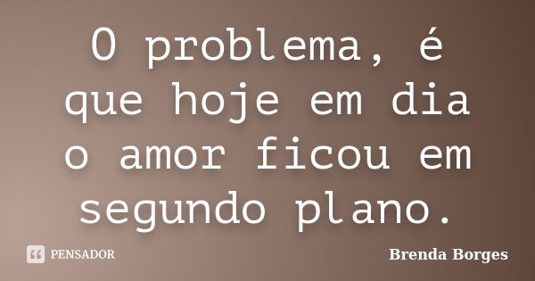 O problema, é que hoje em dia o amor ficou em segundo plano.... Frase de Brenda Borges.