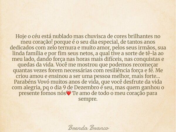 Hoje o céu está nublado mas chuvisca de cores brilhantes no meu coração! porque é o seu dia especial, de tantos anos dedicados com zelo ternura e muito amor, pe... Frase de Brenda Branco.