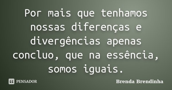 Por mais que tenhamos nossas diferenças e divergências apenas concluo, que na essência, somos iguais.... Frase de Brenda Brendinha.