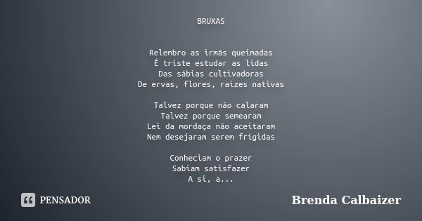 BRUXAS Relembro as irmãs queimadas É triste estudar as lidas Das sábias cultivadoras De ervas, flores, raízes nativas Talvez porque não calaram Talvez porque se... Frase de Brenda Calbaizer.