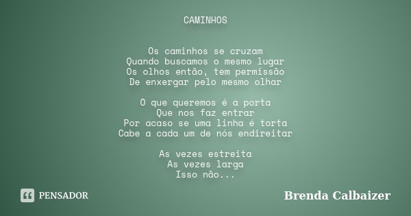 CAMINHOS Os caminhos se cruzam Quando buscamos o mesmo lugar Os olhos então, tem permissão De enxergar pelo mesmo olhar O que queremos é a porta Que nos faz ent... Frase de Brenda Calbaizer.