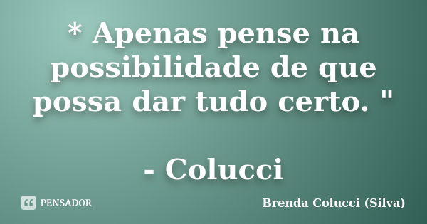 * Apenas pense na possibilidade de que possa dar tudo certo. " - Colucci... Frase de Brenda Colucci (Silva).