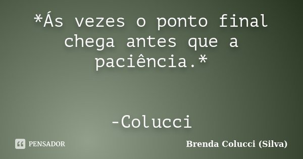 *Ás vezes o ponto final chega antes que a paciência.* -Colucci... Frase de Brenda Colucci (Silva).
