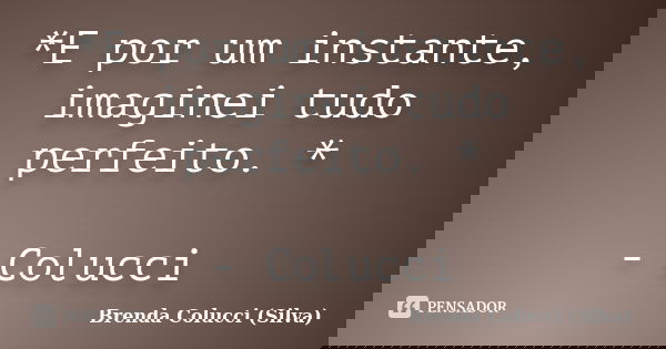 *E por um instante, imaginei tudo perfeito. * - Colucci... Frase de Brenda Colucci (Silva).