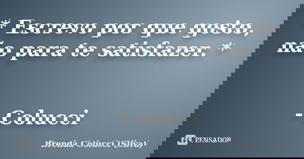* Escrevo por que gosto, não para te satisfazer. * - Colucci... Frase de Brenda Colucci (Silva).