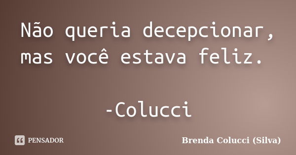 Não queria decepcionar, mas você estava feliz. -Colucci... Frase de Brenda colucci (Silva).