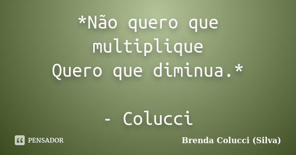 *Não quero que multiplique Quero que diminua.* - Colucci... Frase de Brenda Colucci (Silva).