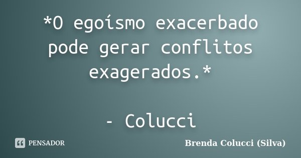 *O egoísmo exacerbado pode gerar conflitos exagerados.* - Colucci... Frase de Brenda Colucci (Silva).
