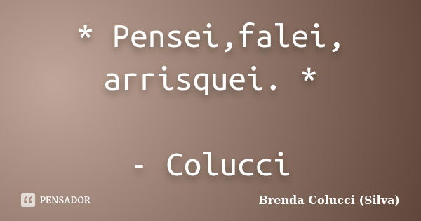 * Pensei,falei, arrisquei. * - Colucci... Frase de Brenda Colucci (Silva).