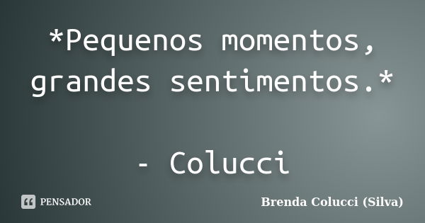 *Pequenos momentos, grandes sentimentos.* - Colucci... Frase de Brenda Colucci (Silva).