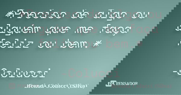 *Preciso de algo ou alguém que me faça feliz ou bem.* -Colucci... Frase de Brenda colucci (Silva).