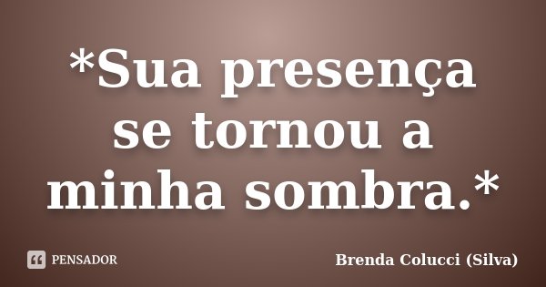 *Sua presença se tornou a minha sombra.*... Frase de Brenda colucci (Silva).