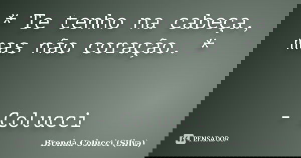 * Te tenho na cabeça, mas não coração. * - Colucci... Frase de Brenda Colucci (Silva).