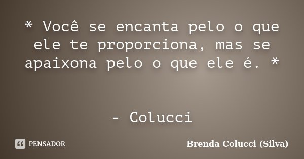 * Você se encanta pelo o que ele te proporciona, mas se apaixona pelo o que ele é. * - Colucci... Frase de Brenda Colucci (Silva).