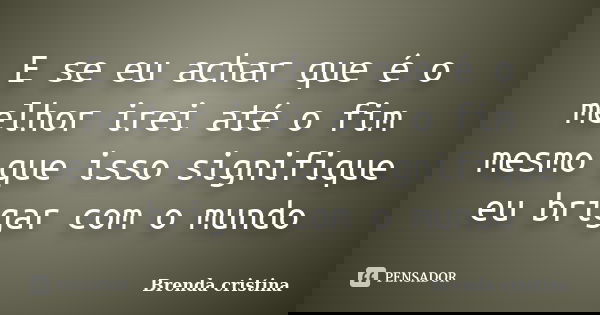 E se eu achar que é o melhor irei até o fim mesmo que isso signifique eu brigar com o mundo... Frase de Brenda cristina.
