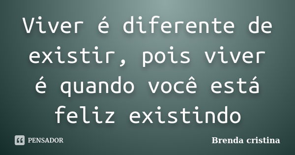 Viver é diferente de existir, pois viver é quando você está feliz existindo... Frase de Brenda cristina.