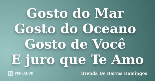 Gosto do Mar Gosto do Oceano Gosto de Você E juro que Te Amo... Frase de Brenda De Barros Domingos.