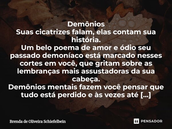 ⁠Demônios Suas cicatrizes falam, elas contam sua história. Um belo poema de amor e ódio seu passado demoníaco está marcado nesses cortes em você, que gritam sob... Frase de Brenda de Oliveira Schiefelbein.