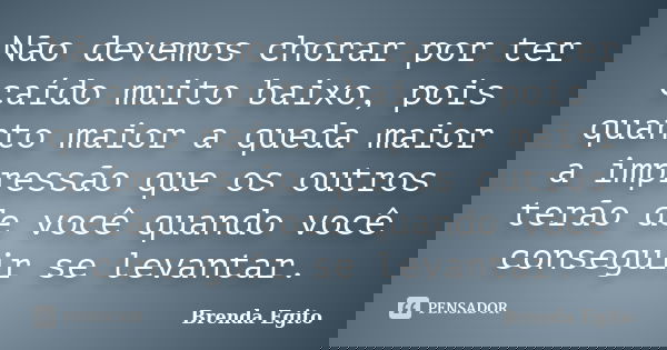 Não devemos chorar por ter caído muito baixo, pois quanto maior a queda maior a impressão que os outros terão de você quando você conseguir se levantar.... Frase de Brenda Egito.