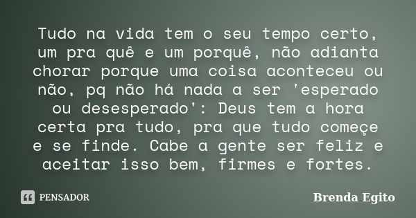 Tudo na vida tem o seu tempo certo, um pra quê e um porquê, não adianta chorar porque uma coisa aconteceu ou não, pq não há nada a ser 'esperado ou desesperado'... Frase de Brenda Egito.