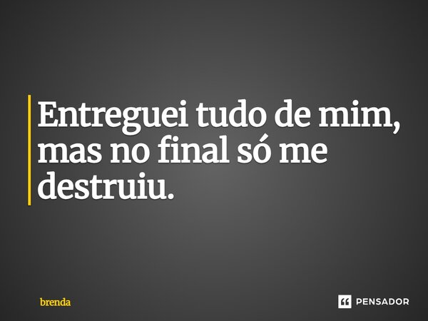 Entreguei tudo de mim, mas no final só me destruiu.... Frase de brenda.