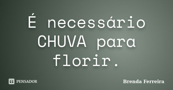 É necessário CHUVA para florir.... Frase de Brenda Ferreira.