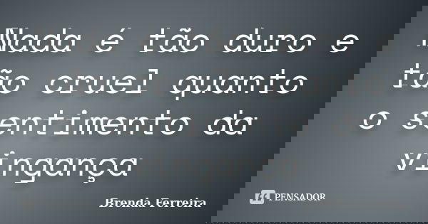 Nada é tão duro e tão cruel quanto o sentimento da vingança... Frase de Brenda Ferreira.