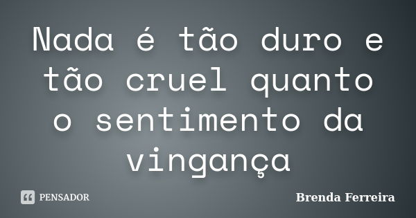 Nada é tão duro e tão cruel quanto o sentimento da vingança... Frase de Brenda Ferreira.