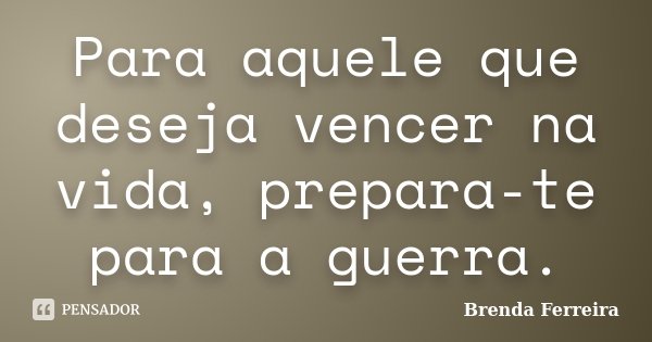 Para aquele que deseja vencer na vida, prepara-te para a guerra.... Frase de Brenda Ferreira.