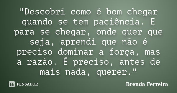 "Descobri como é bom chegar quando se tem paciência. E para se chegar, onde quer que seja, aprendi que não é preciso dominar a força, mas a razão. É precis... Frase de Brenda Ferreira.