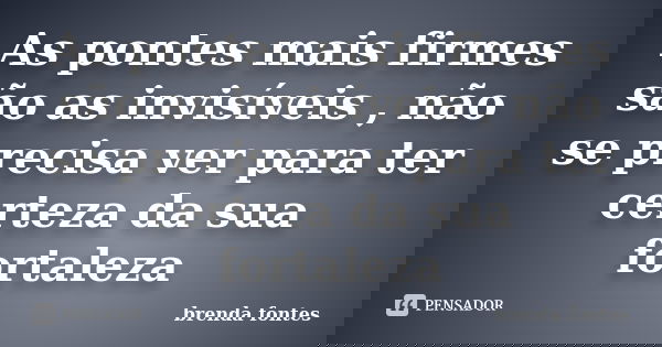 As pontes mais firmes são as invisíveis , não se precisa ver para ter certeza da sua fortaleza... Frase de Brenda Fontes.