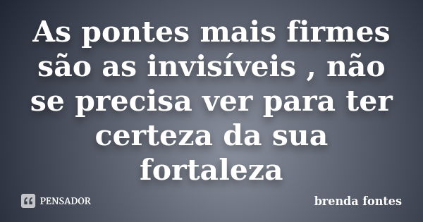 As pontes mais firmes são as invisíveis , não se precisa ver para ter certeza da sua fortaleza... Frase de Brenda Fontes.