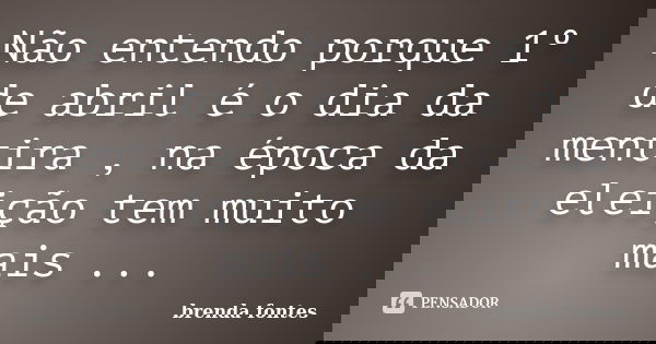 Não entendo porque 1º de abril é o dia da mentira , na época da eleição tem muito mais ...... Frase de Brenda Fontes.