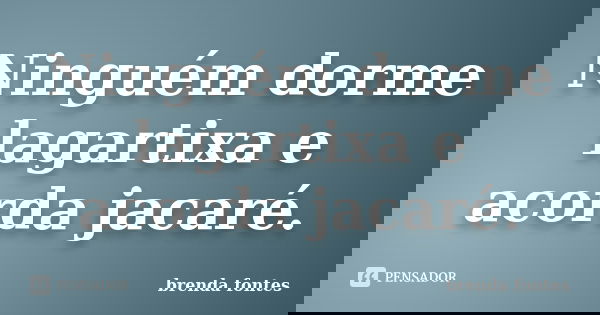 Ninguém dorme lagartixa e acorda jacaré.... Frase de Brenda Fontes.
