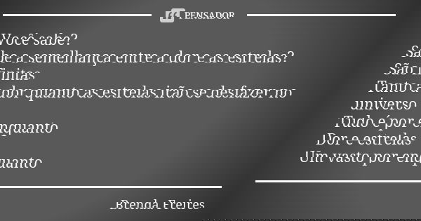 Você sabe? Sabe a semelhança entre a dor e as estrelas? São finitas Tanto a dor quanto as estrelas irão se desfazer no universo Tudo é por enquanto Dor e estrel... Frase de Brenda Freires.