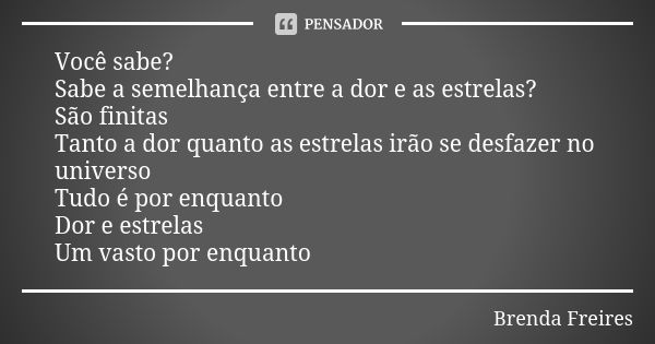 Você sabe? Sabe a semelhança entre a dor e as estrelas? São finitas Tanto a dor quanto as estrelas irão se desfazer no universo Tudo é por enquanto Dor e estrel... Frase de Brenda Freires.