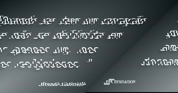 "Quando se tem um coração que não se delimita em amar apenas um, nos tornamos religiosos."... Frase de Brenda Gabrielle.