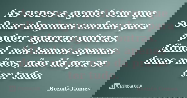 As vezes a gente tem que soltar algumas cordas para poder agarrar outras. Afinal nós temos apenas duas mãos, não dá pra se ter tudo.... Frase de Brenda Gomes.