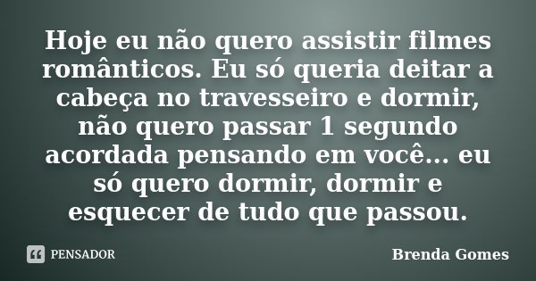 Hoje eu não quero assistir filmes românticos. Eu só queria deitar a cabeça no travesseiro e dormir, não quero passar 1 segundo acordada pensando em você... eu s... Frase de Brenda Gomes.