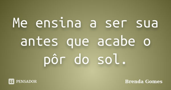 Me ensina a ser sua antes que acabe o pôr do sol.... Frase de Brenda Gomes.