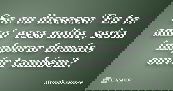 Se eu dissesse 'Eu te amo' essa noite, seria implorar demais ouvir também?... Frase de Brenda Gomes.
