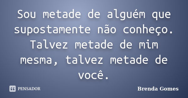 Sou metade de alguém que supostamente não conheço. Talvez metade de mim mesma, talvez metade de você.... Frase de Brenda Gomes.