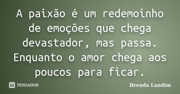 A paixão é um redemoinho de emoções que chega devastador, mas passa. Enquanto o amor chega aos poucos para ficar.... Frase de Brenda Landim.