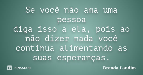 Se você não ama uma pessoa diga isso a ela, pois ao não dizer nada você continua alimentando as suas esperanças.... Frase de Brenda Landim.