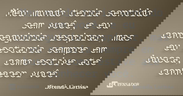 Meu mundo teria sentido sem você, e eu conseguiria respirar, mas eu estaria sempre em busca, como estive até conhecer você.... Frase de Brenda Larissa.